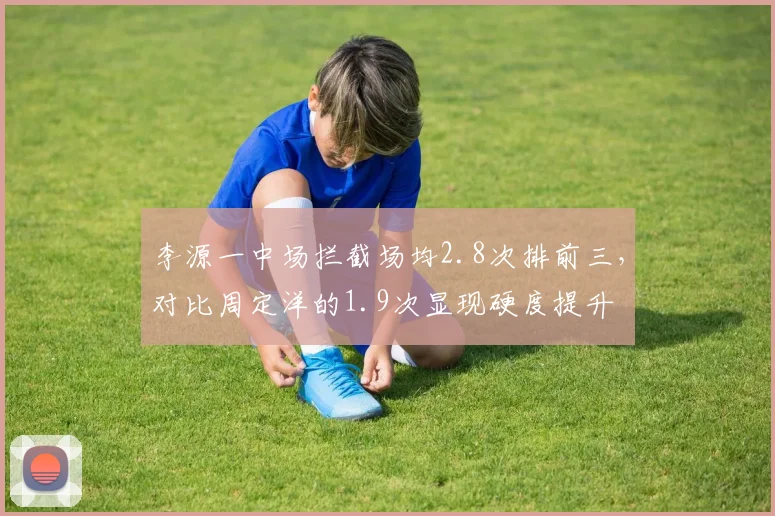 李源一中场拦截场均2.8次排前三,对比周定洋的1.9次显现硬度提升