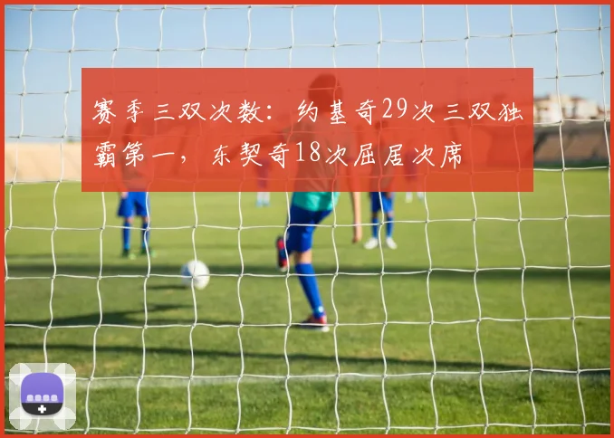 赛季三双次数:约基奇29次三双独霸第一,东契奇18次屈居次席