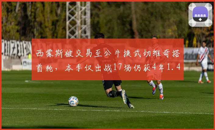 西蒙斯被交易至公牛换武切维奇搭首轮,本季仅出战17场仍获4年1.4亿新合约