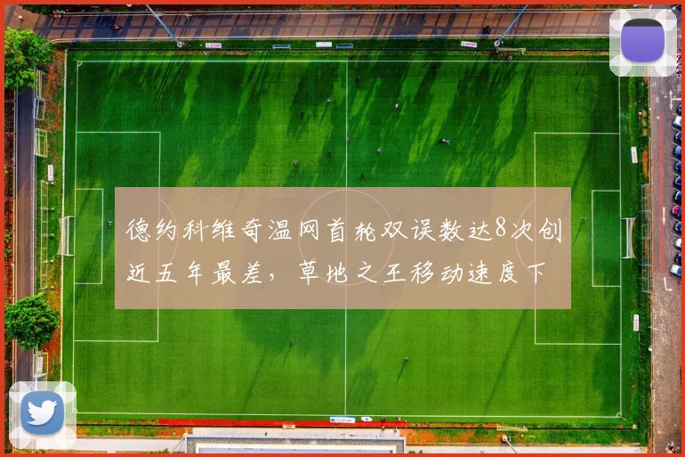 德约科维奇温网首轮双误数达8次创近五年最差,草地之王移动速度下滑引退役猜测