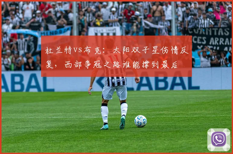 杜兰特vs布克：太阳双子星伤情反复，西部争冠之路谁能撑到最后