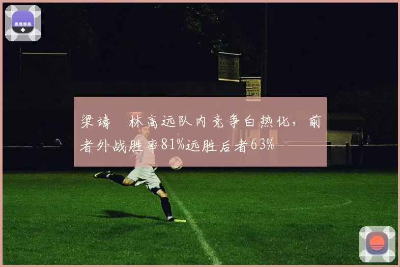 梁靖崑林高远队内竞争白热化,前者外战胜率81%远胜后者63%