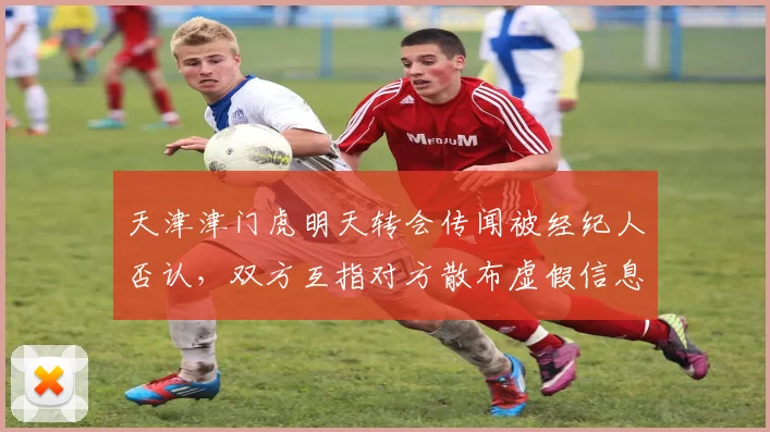 天津津门虎明天转会传闻被经纪人否认,双方互指对方散布虚假信息