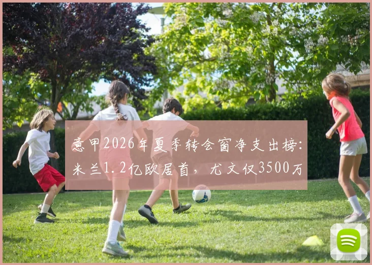 意甲2026年夏季转会窗净支出榜:米兰1.2亿欧居首,尤文仅3500万