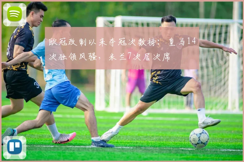 欧冠改制以来夺冠次数榜:皇马14次独领风骚,米兰7次居次席
