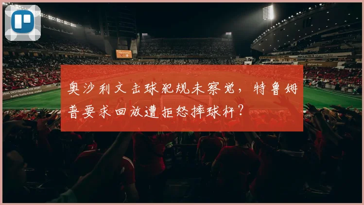奥沙利文击球犯规未察觉,特鲁姆普要求回放遭拒怒摔球杆?