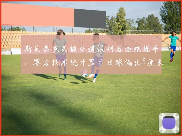 斯瓦泰克关键分遭误判后拒绝握手,赛后技术统计显示该球偏出5厘米