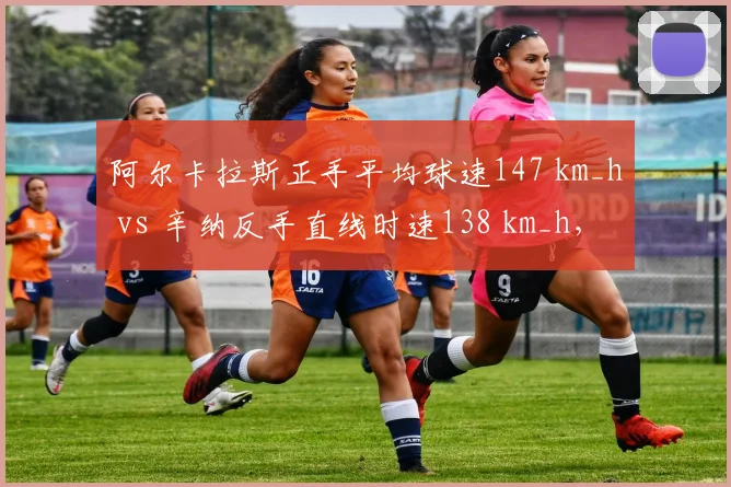 阿尔卡拉斯正手平均球速147 km_h vs 辛纳反手直线时速138 km_h,新生代技术流派碰撞