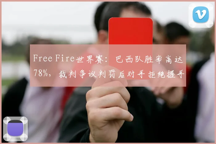 Free Fire世界赛:巴西队胜率高达78%,裁判争议判罚后对手拒绝握手致冲突